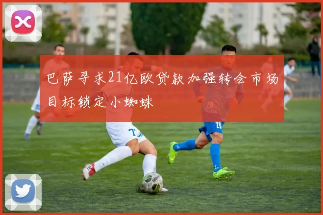 巴萨寻求21亿欧贷款加强转会市场目标锁定小蜘蛛