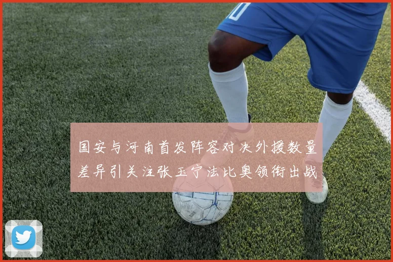 国安与河南首发阵容对决外援数量差异引关注张玉宁法比奥领衔出战