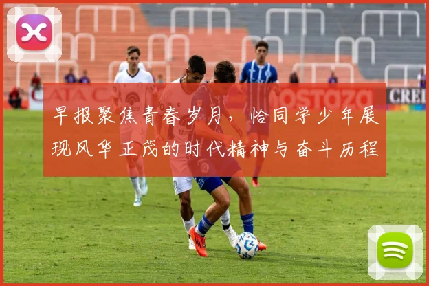 早报聚焦青春岁月，恰同学少年展现风华正茂的时代精神与奋斗历程