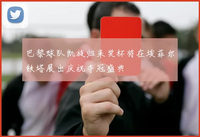 巴黎球队凯旋归来奖杯将在埃菲尔铁塔展出庆祝夺冠盛典