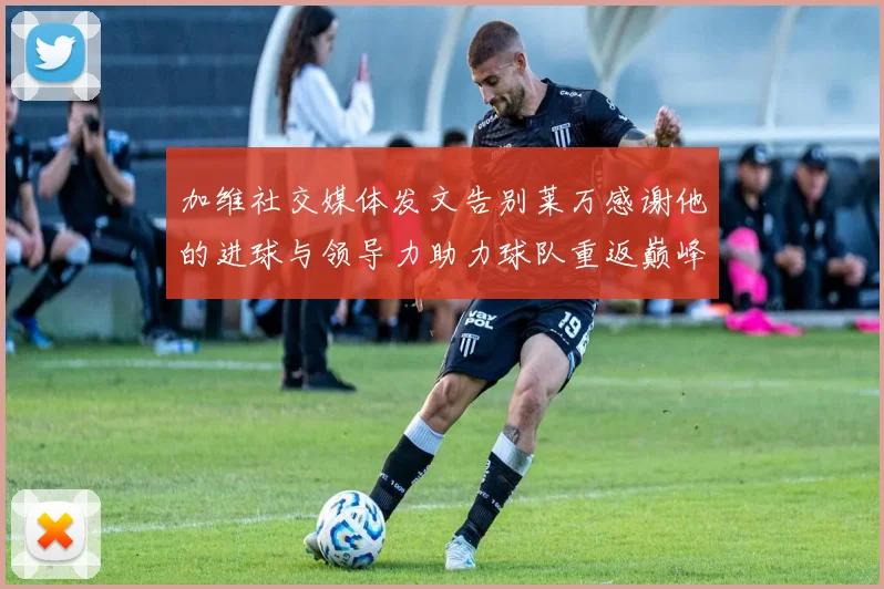 加维社交媒体发文告别莱万感谢他的进球与领导力助力球队重返巅峰