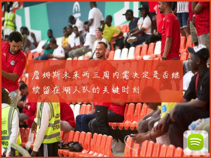 詹姆斯未来两三周内需决定是否继续留在湖人队的关键时刻