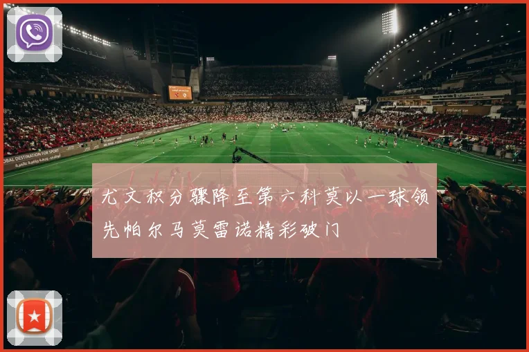 尤文积分骤降至第六科莫以一球领先帕尔马莫雷诺精彩破门