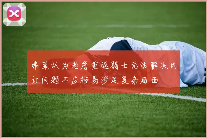 弗莱认为老詹重返骑士无法解决内讧问题不应轻易涉足复杂局面