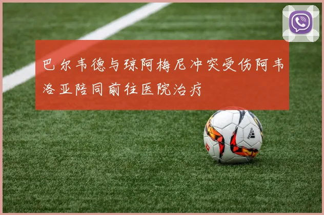 巴尔韦德与琼阿梅尼冲突受伤阿韦洛亚陪同前往医院治疗