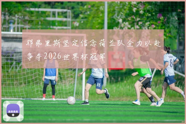 邓弗里斯坚定信念荷兰队全力以赴争夺2026世界杯冠军