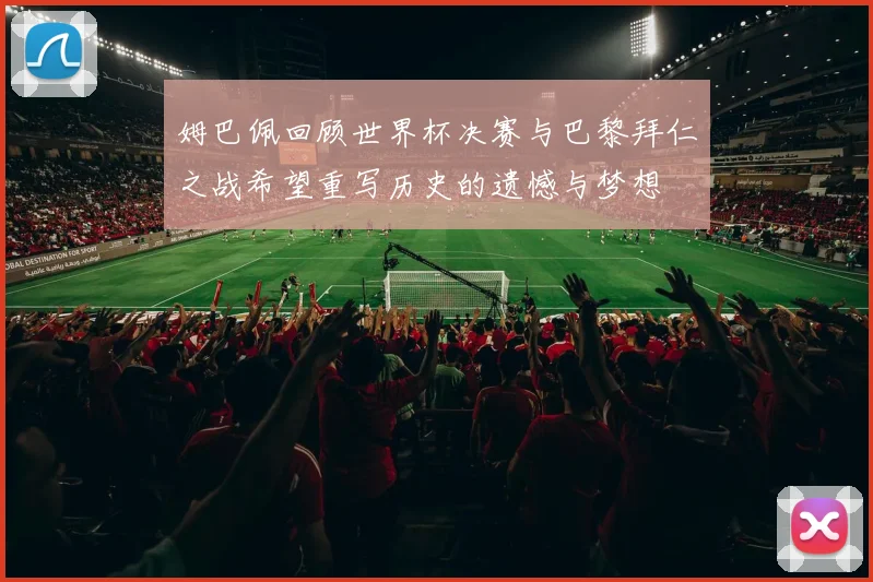 姆巴佩回顾世界杯决赛与巴黎拜仁之战希望重写历史的遗憾与梦想