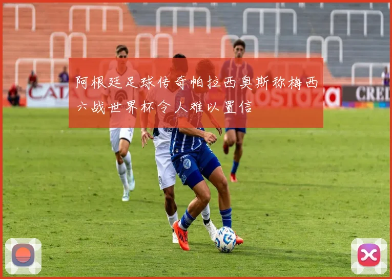 阿根廷足球传奇帕拉西奥斯称梅西六战世界杯令人难以置信