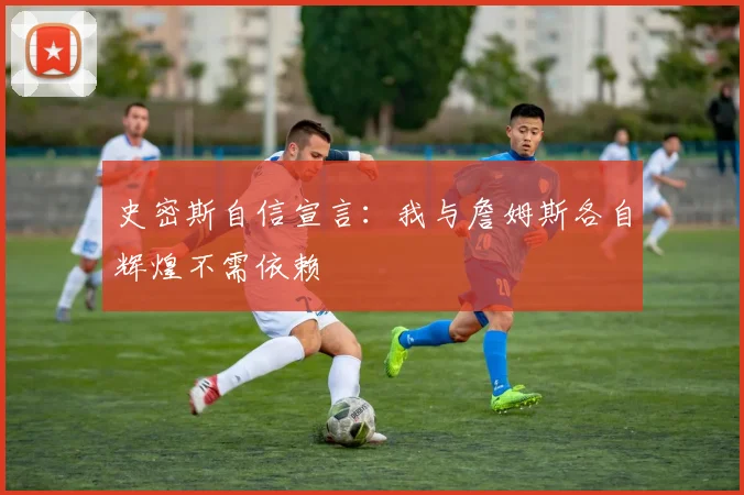 史密斯自信宣言：我与詹姆斯各自辉煌不需依赖