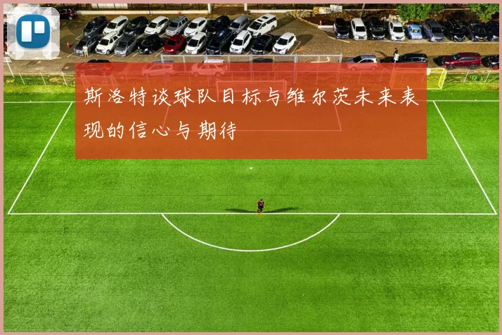 斯洛特谈球队目标与维尔茨未来表现的信心与期待