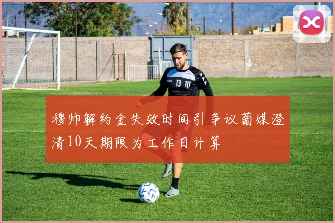 穆帅解约金失效时间引争议葡媒澄清10天期限为工作日计算