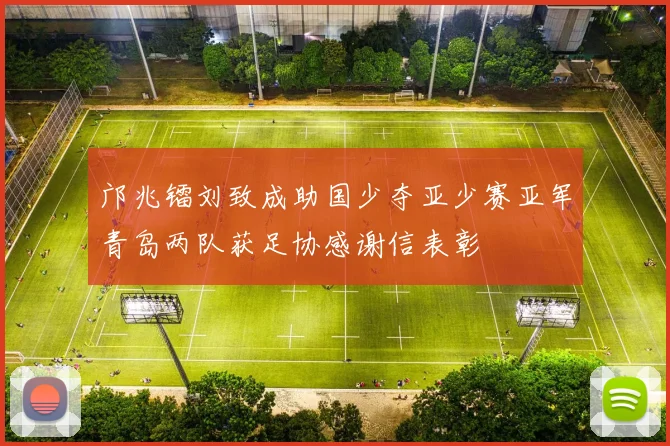 邝兆镭刘致成助国少夺亚少赛亚军青岛两队获足协感谢信表彰